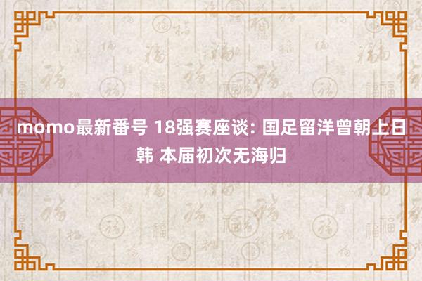 momo最新番号 18强赛座谈: 国足留洋曾朝上日韩 本届初次无海归