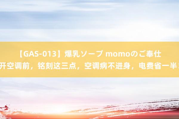 【GAS-013】爆乳ソープ momoのご奉仕 开空调前，铭刻这三点，空调病不进身，电费省一半！